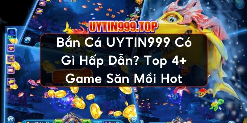 Bắn Cá UYTIN999 Có Gì Hấp Dẫn? Top 4+ Game Săn Mồi Hot
