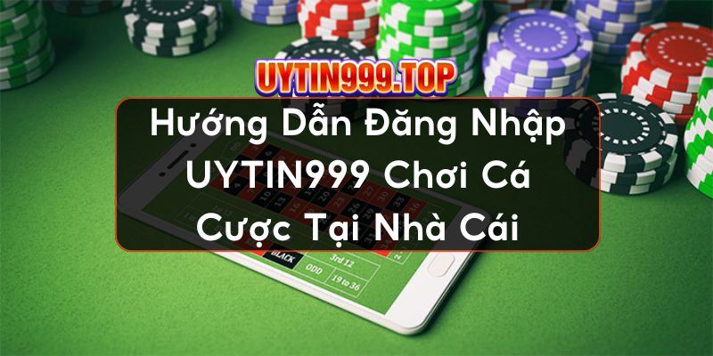 Hướng Dẫn Đăng Nhập UYTIN999 Chơi Cá Cược Tại Nhà Cái
