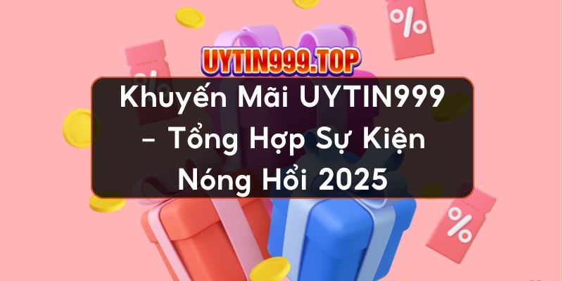 Khuyến Mãi UYTIN999 - Tổng Hợp Sự Kiện Nóng Hổi 2025