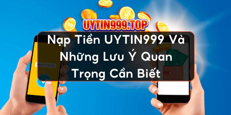 Nạp Tiền UYTIN999 Và Những Lưu Ý Quan Trọng Cần Biết