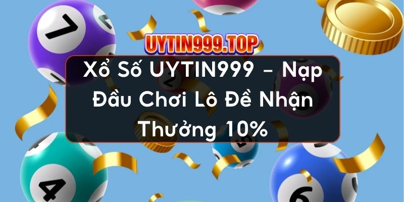 Xổ Số UYTIN999 - Nạp Đầu Chơi Lô Đề Nhận Thưởng 10%